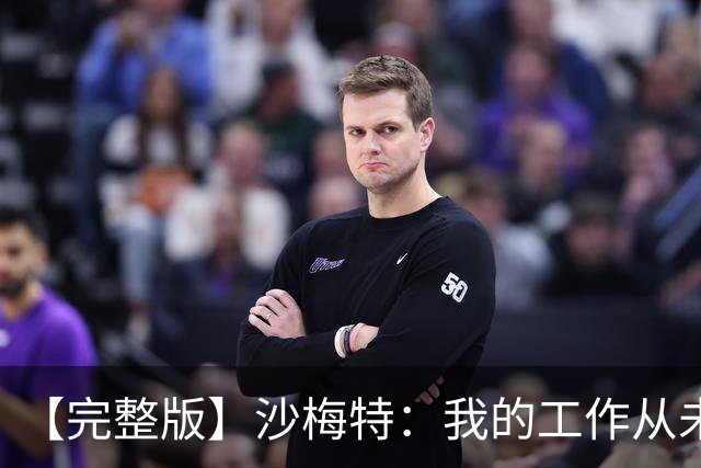 【完整版】沙梅特：我的工作从未改变 就是随时为上场做好准备