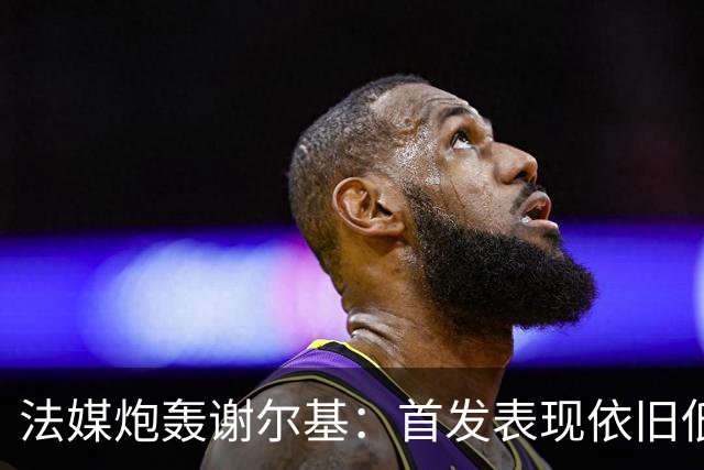 法媒炮轰谢尔基：首发表现依旧低迷，补水时还顶撞德尚